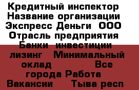 Кредитный инспектор › Название организации ­ Экспресс Деньги, ООО › Отрасль предприятия ­ Банки, инвестиции, лизинг › Минимальный оклад ­ 20 000 - Все города Работа » Вакансии   . Тыва респ.